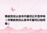 事故责任认定书不服可以不签字吗（对事故责任认定书不服可以如何做）