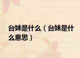 台妹是什么（台妹是什么意思）