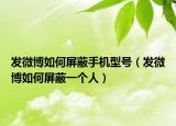 发微博如何屏蔽手机型号（发微博如何屏蔽一个人）