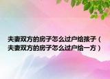夫妻双方的房子怎么过户给孩子（夫妻双方的房子怎么过户给一方）