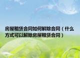 房屋租赁合同如何解除合同（什么方式可以解除房屋租赁合同）