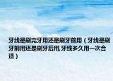 牙线是刷完牙用还是刷牙前用（牙线是刷牙前用还是刷牙后用,牙线多久用一次合适）