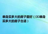 单身买多大的房子最好（﻿﻿单身买多大的房子合适）