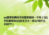 qq管家和腾讯手机管家是同一个吗（QQ手机管家和QQ安全卫士一样么?有什么不同???）
