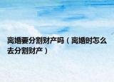 离婚要分割财产吗（离婚时怎么去分割财产）