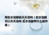 用盐水泡脚能天天泡吗（盐水泡脚可以天天泡吗 盐水泡脚有什么副作用）