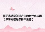 原子光谱是怎样产生的有什么应用（原子光谱是怎样产生的）