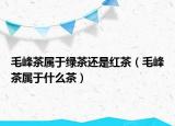 毛峰茶属于绿茶还是红茶（毛峰茶属于什么茶）
