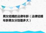 男女结婚的法律年龄（法律结婚年龄男女分别是多大）