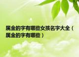 属金的字有哪些女孩名字大全（属金的字有哪些）