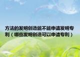 方法的发明创造能不能申请发明专利（哪些发明创造可以申请专利）