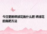 今日更新绣球花施什么肥 绣球花的施肥方法