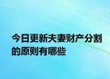 今日更新夫妻财产分割的原则有哪些