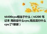 t4400cpu相当于什么（t4200 笔记本 用的是什么cpu,现应流行什么cpu了?谢谢）