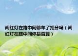闯红灯在路中间停车了扣分吗（闯红灯在路中间停是否算）