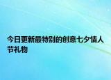 今日更新最特别的创意七夕情人节礼物