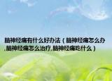 脑神经痛有什么好办法（脑神经痛怎么办,脑神经痛怎么治疗,脑神经痛吃什么）