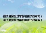 孩子舅舅坐过牢影响孩子政审吗（孩子舅舅坐过牢影响孩子政审吗）