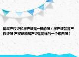 房屋产权证和房产证是一样的吗（房产证就是产权证吗 产权证和房产证是同样的一个东西吗）