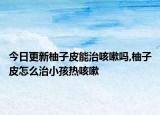 今日更新柚子皮能治咳嗽吗,柚子皮怎么治小孩热咳嗽