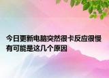 今日更新电脑突然很卡反应很慢 有可能是这几个原因