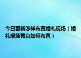 今日更新怎样布置婚礼现场（婚礼现场舞台如何布置）