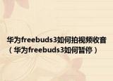华为freebuds3如何拍视频收音（华为freebuds3如何暂停）
