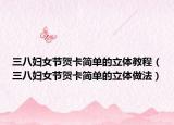 三八妇女节贺卡简单的立体教程（三八妇女节贺卡简单的立体做法）