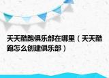 天天酷跑俱乐部在哪里（天天酷跑怎么创建俱乐部）