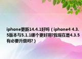 iphone更新14.4.1好吗（iphone4 4.3.5版本与5.1.1哪个更好用?我现在是4.3.5有必要升级吗?）