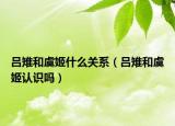 吕雉和虞姬什么关系（吕雉和虞姬认识吗）