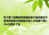 我下载了魔兽的转换器但是不能转换也不能用我的版本我的版本是1.20说要下载1.20e完整补丁包