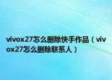 vivox27怎么删除快手作品（vivox27怎么删除联系人）