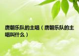 唐朝乐队的主唱（唐朝乐队的主唱叫什么）