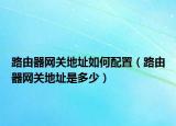 路由器网关地址如何配置（路由器网关地址是多少）