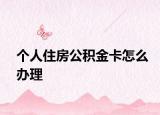 个人住房公积金卡怎么办理