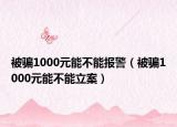 被骗1000元能不能报警（被骗1000元能不能立案）