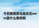今日更新男生给女生awm是什么意思啊