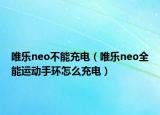 唯乐neo不能充电（唯乐neo全能运动手环怎么充电）