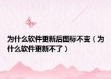 为什么软件更新后图标不变（为什么软件更新不了）