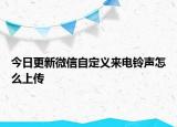今日更新微信自定义来电铃声怎么上传