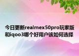 今日更新realmex50pro玩家版和iqoo3哪个好用户该如何选择