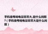 手机信号耗电量非常大,是什么问题?（手机信号耗电量非常大是什么问题）