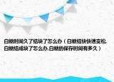 白糖时间久了结块了怎么办（白糖结快快速变松,白糖结成块了怎么办,白糖的保存时间有多久）