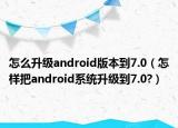 怎么升级android版本到7.0（怎样把android系统升级到7.0?）