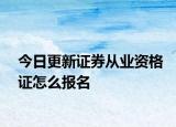 今日更新证券从业资格证怎么报名