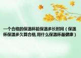 一个合格的保温杯能保温多长时间（保温杯保温多久算合格,用什么保温杯最健康）