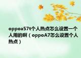 oppoa57t个人热点怎么设置一个人用的啊（oppoA7怎么设置个人热点）