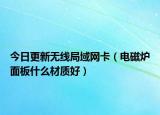 今日更新无线局域网卡（电磁炉面板什么材质好）
