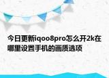 今日更新iqoo8pro怎么开2k在哪里设置手机的画质选项